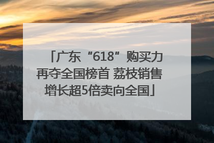 广东“618”购买力再夺全国榜首 荔枝销售增长超5倍卖向全国