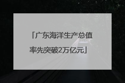 广东海洋生产总值率先突破2万亿元