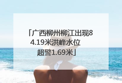 广西柳州柳江出现84.19米洪峰水位 超警1.69米