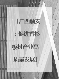 广西融安：促进香杉板材产业高质量发展