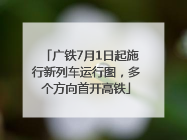 广铁7月1日起施行新列车运行图，多个方向首开高铁