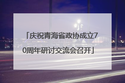庆祝青海省政协成立70周年研讨交流会召开