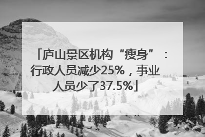 庐山景区机构“瘦身”：行政人员减少25%，事业人员少了37.5%