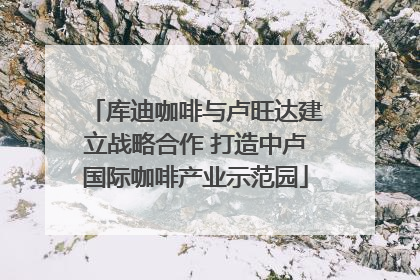 库迪咖啡与卢旺达建立战略合作 打造中卢国际咖啡产业示范园