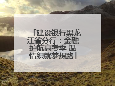 建设银行黑龙江省分行：金融护航高考季 温情织就梦想路