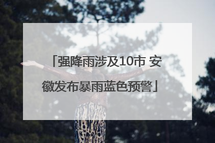 强降雨涉及10市 安徽发布暴雨蓝色预警