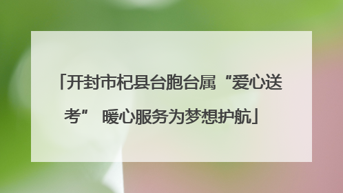 开封市杞县台胞台属“爱心送考” 暖心服务为梦想护航