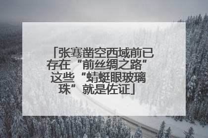张骞凿空西域前已存在“前丝绸之路” 这些“蜻蜓眼玻璃珠”就是佐证