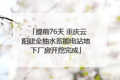 提前76天 重庆云阳建全抽水蓄能电站地下厂房开挖完成
