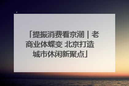 提振消费看京潮｜老商业体蝶变 北京打造城市休闲新聚点