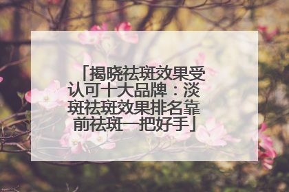 揭晓祛斑效果受认可十大品牌：淡斑祛斑效果排名靠前祛斑一把好手