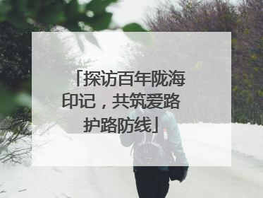 探访百年陇海印记，共筑爱路护路防线