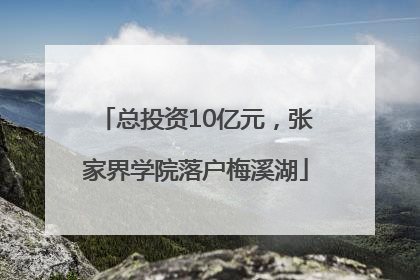 总投资10亿元，张家界学院落户梅溪湖