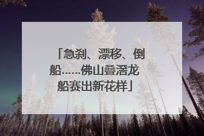 急刹、漂移、倒船……佛山叠滘龙船赛出新花样