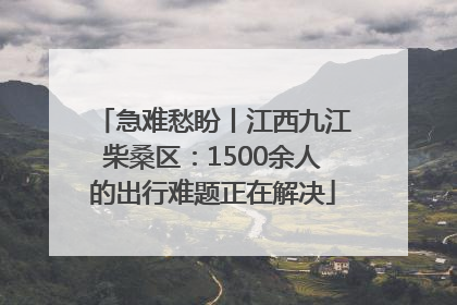 急难愁盼丨江西九江柴桑区：1500余人的出行难题正在解决