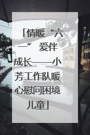 情暖“六一” 爱伴成长——小芳工作队暖心慰问困境儿童