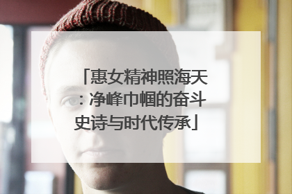 惠女精神照海天：净峰巾帼的奋斗史诗与时代传承