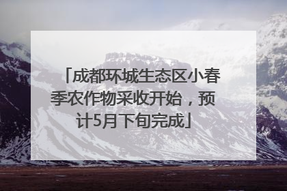 成都环城生态区小春季农作物采收开始，预计5月下旬完成