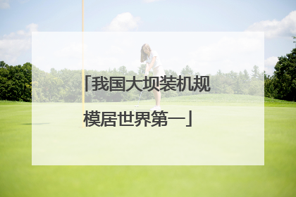 我国大坝装机规模居世界第一