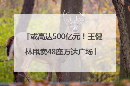 或高达500亿元！王健林甩卖48座万达广场