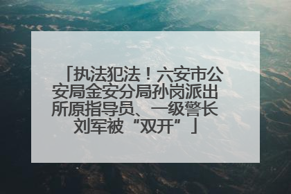 执法犯法！六安市公安局金安分局孙岗派出所原指导员、一级警长刘军被“双开”