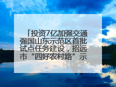 投资7亿加强交通强国山东示范区首批试点任务建设，招远市“四好农村路”示范环线为乡村振兴“开路”