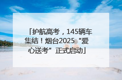 护航高考，145辆车集结！烟台2025“爱心送考”正式启动