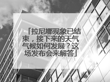 拉尼娜现象已结束，接下来的天气气候如何发展？这场发布会来解答