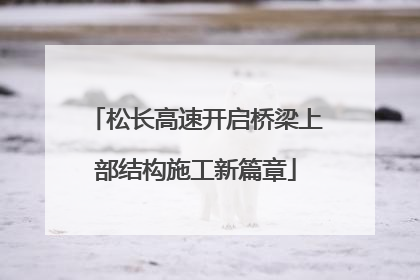 松长高速开启桥梁上部结构施工新篇章