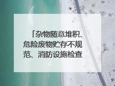 杂物随意堆积、危险废物贮存不规范、消防设施检查信息更新滞后……海口部分4S店维修区域隐患暗藏