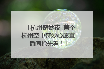 杭州奇妙夜∣首个杭州空中奇妙心愿直播间抢先看！