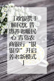 政银携手解民忧 普惠养老暖民心 青岛农商银行“银银享”开启养老新模式
