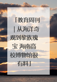 教育周刊｜从海洋奇观到黎族瑰宝 海南高校博物馆很有料