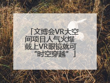 文博会VR大空间项目人气火爆 戴上VR眼镜就可“时空穿越”