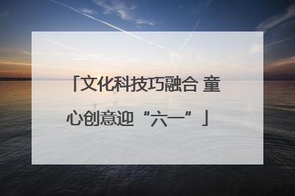 文化科技巧融合 童心创意迎“六一”