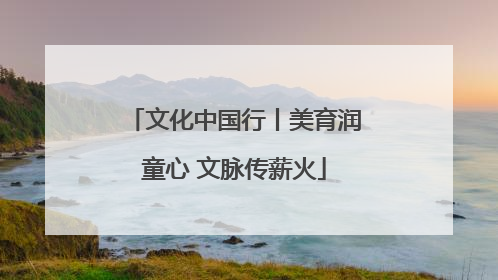 文化中国行丨美育润童心 文脉传薪火