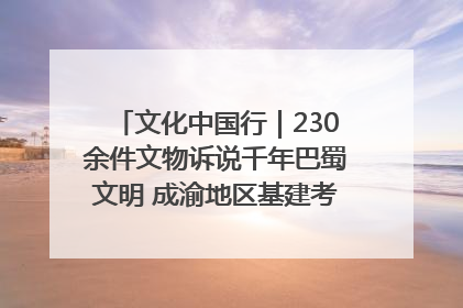 文化中国行｜230余件文物诉说千年巴蜀文明 成渝地区基建考古成果展开展