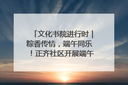 文化书院进行时｜粽香传情，端午同乐！正齐社区开展端午包粽子大赛