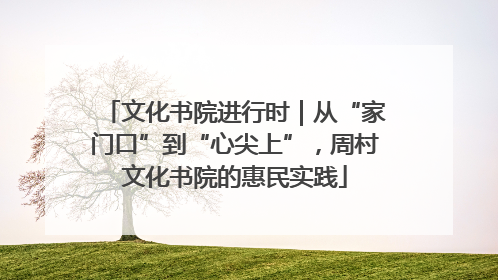 文化书院进行时｜从“家门口”到“心尖上”，周村文化书院的惠民实践