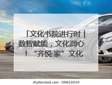 文化书院进行时｜数智赋能，文化润心！“齐悦·家”文化书院超有料