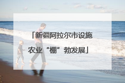 新疆阿拉尔市设施农业“棚”勃发展