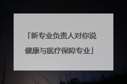 新专业负责人对你说 健康与医疗保障专业