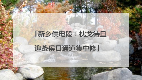 新乡供电段：枕戈待旦迎战侯日通道集中修