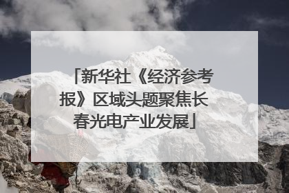新华社《经济参考报》区域头题聚焦长春光电产业发展