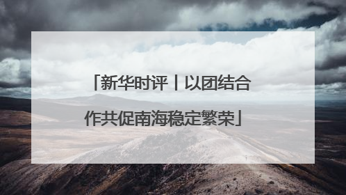 新华时评丨以团结合作共促南海稳定繁荣