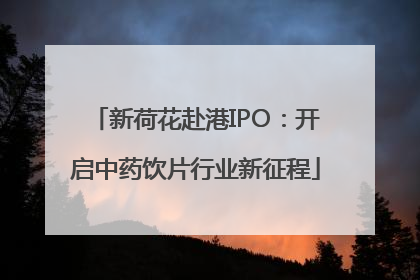 新荷花赴港IPO：开启中药饮片行业新征程