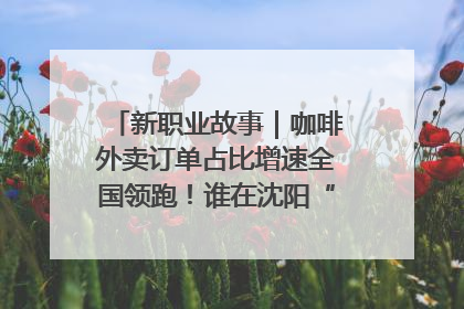 新职业故事｜咖啡外卖订单占比增速全国领跑！谁在沈阳“烘热”新职业？