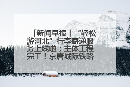 新闻早报丨“轻松游河北”行李寄递服务上线啦；主体工程完工！京唐城际铁路最新进展 >>