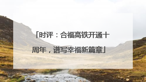 时评：合福高铁开通十周年，谱写幸福新篇章