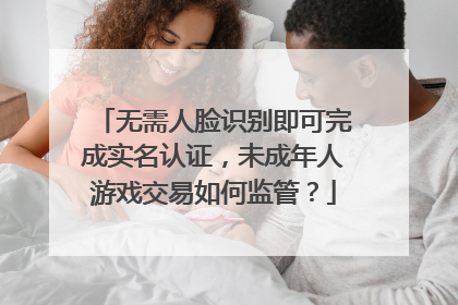 无需人脸识别即可完成实名认证，未成年人游戏交易如何监管？